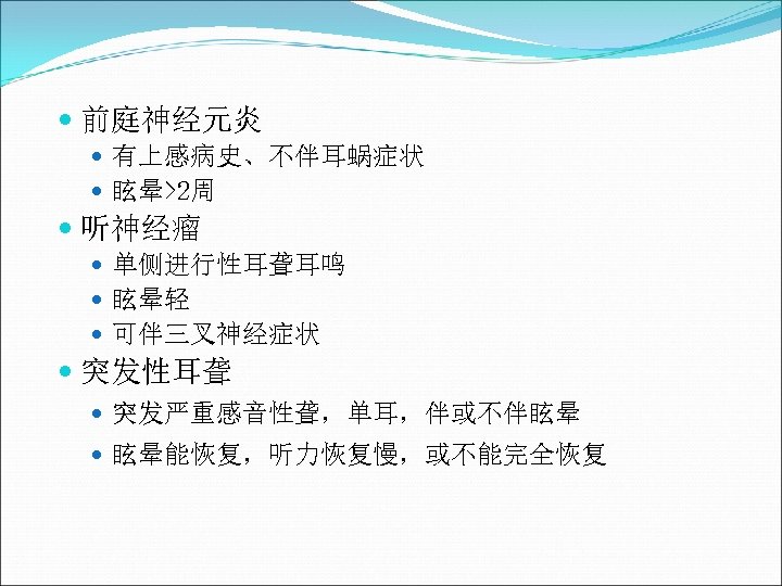  前庭神经元炎 有上感病史、不伴耳蜗症状 眩晕>2周 听神经瘤 单侧进行性耳聋耳鸣 眩晕轻 可伴三叉神经症状 突发性耳聋 突发严重感音性聋，单耳，伴或不伴眩晕 眩晕能恢复，听力恢复慢，或不能完全恢复 