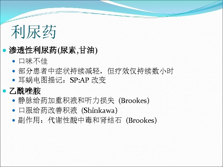 利尿药 渗透性利尿药(尿素, 甘油) 口味不佳 部分患者中症状持续减轻，但疗效仅持续数小时 耳蜗电图描记：SP: AP 改变 乙酰唑胺 静脉给药加重积液和听力损失 (Brookes) 口服给药改善积液 (Shinkawa) 副作用：代谢性酸中毒和肾结石
