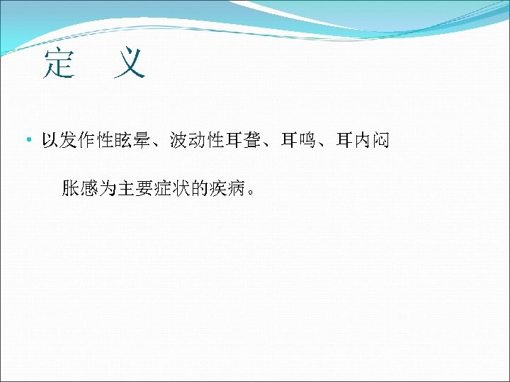 定 义 • 以发作性眩晕、波动性耳聋、耳鸣、耳内闷 胀感为主要症状的疾病。 