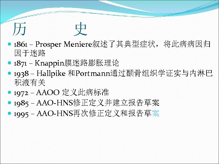 历 史 1861 – Prosper Meniere叙述了其典型症状，将此病病因归 因于迷路 1871 – Knappin膜迷路膨胀理论 1938 – Hallpike 和Portmann通过颞骨组织学证实与内淋巴