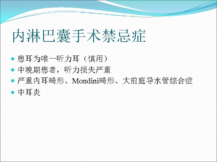 内淋巴囊手术禁忌症 患耳为唯一听力耳（慎用） 中晚期患者，听力损失严重 严重内耳畸形、Mondini畸形、大前庭导水管综合症 中耳炎 