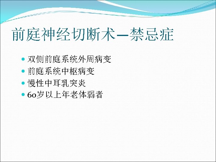 前庭神经切断术—禁忌症 双侧前庭系统外周病变 前庭系统中枢病变 慢性中耳乳突炎 60岁以上年老体弱者 