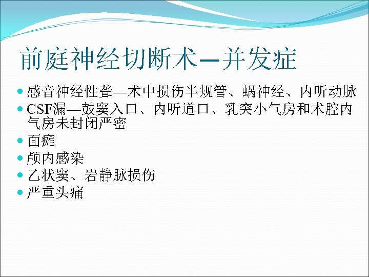 前庭神经切断术—并发症 感音神经性聋—术中损伤半规管、蜗神经、内听动脉 CSF漏—鼓窦入口、内听道口、乳突小气房和术腔内 气房未封闭严密 面瘫 颅内感染 乙状窦、岩静脉损伤 严重头痛 
