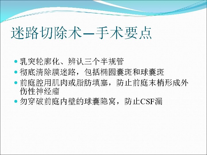 迷路切除术—手术要点 乳突轮廓化、辨认三个半规管 彻底清除膜迷路，包括椭圆囊斑和球囊斑 前庭腔用肌肉或脂肪填塞，防止前庭末梢形成外 伤性神经瘤 勿穿破前庭内壁的球囊隐窝，防止CSF漏 