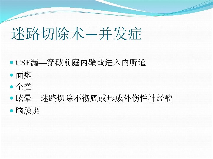 迷路切除术—并发症 CSF漏—穿破前庭内壁或进入内听道 面瘫 全聋 眩晕—迷路切除不彻底或形成外伤性神经瘤 脑膜炎 
