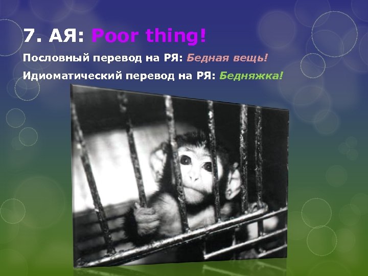 7. АЯ: Poor thing! Пословный перевод на РЯ: Бедная вещь! Идиоматический перевод на РЯ: