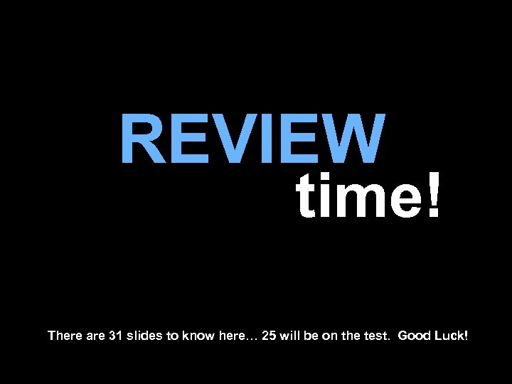 REVIEW time! There are 31 slides to know here… 25 will be on the