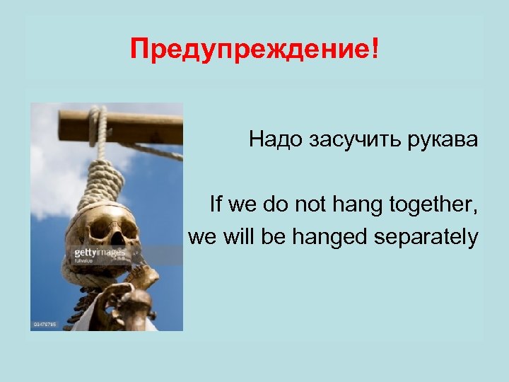 Предупреждение! Надо засучить рукава If we do not hang together, we will be hanged