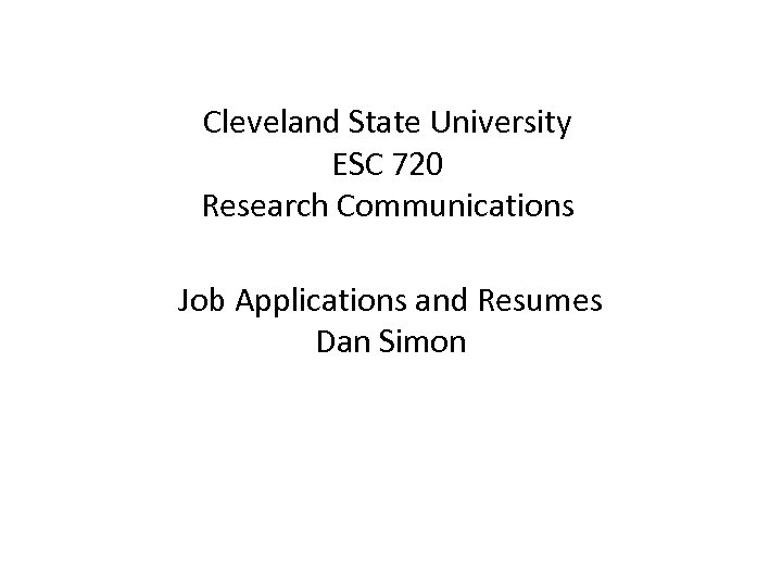 Cleveland State University ESC 720 Research Communications Job Applications and Resumes Dan Simon 