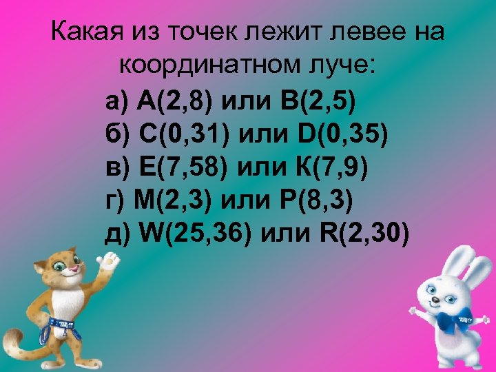 Какая из точек лежит левее на координатном луче: а) А(2, 8) или В(2, 5)