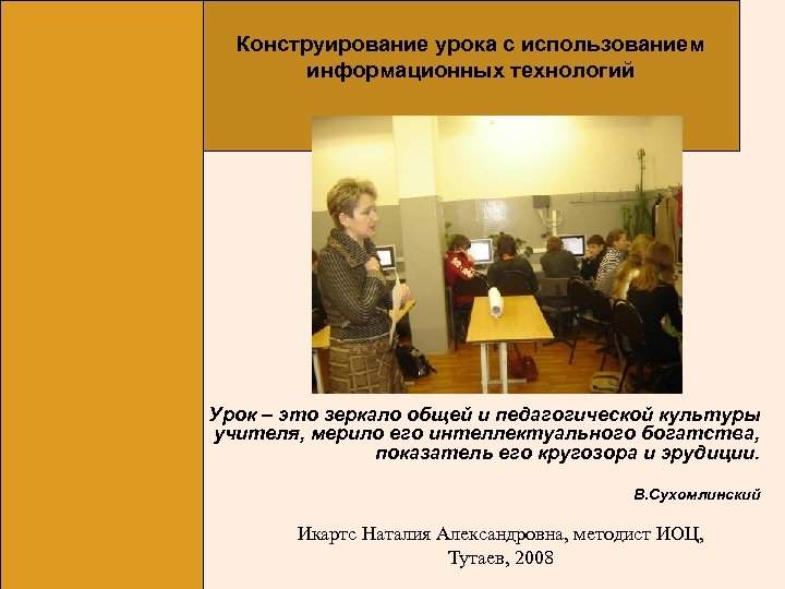 Конструирование урока с использованием информационных технологий Урок – это зеркало общей и педагогической культуры