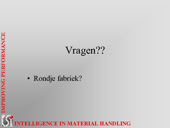 IMPROVING PERFORMANCE Vragen? ? • Rondje fabriek? INTELLIGENCE IN MATERIAL HANDLING 