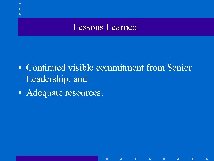 Lessons Learned • Continued visible commitment from Senior Leadership; and • Adequate resources. 