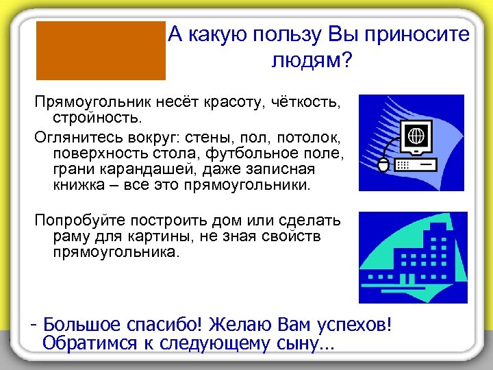 - А какую пользу Вы приносите людям? Прямоугольник несёт красоту, чёткость, стройность. Оглянитесь вокруг: