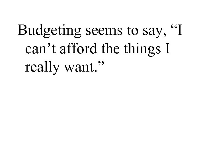 Budgeting seems to say, “I can’t afford the things I really want. ” 