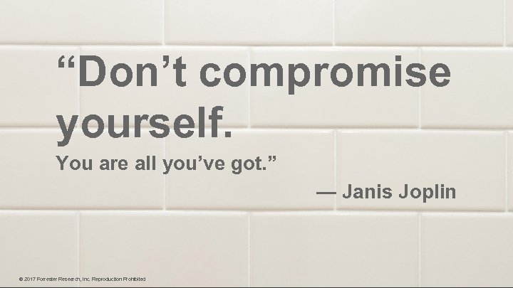 “Don’t compromise yourself. You are all you’ve got. ” — Janis Joplin © 2017