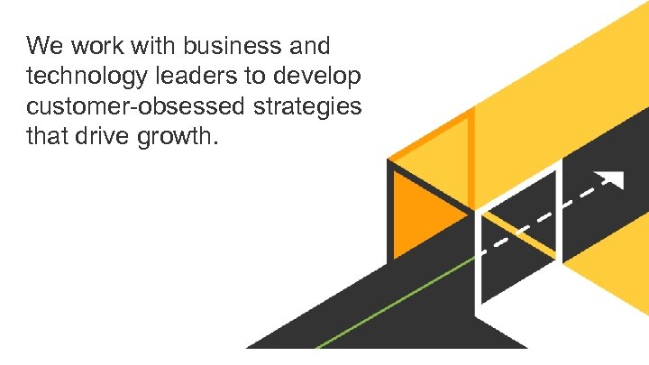 We work with business and technology leaders to develop customer-obsessed strategies that drive growth.