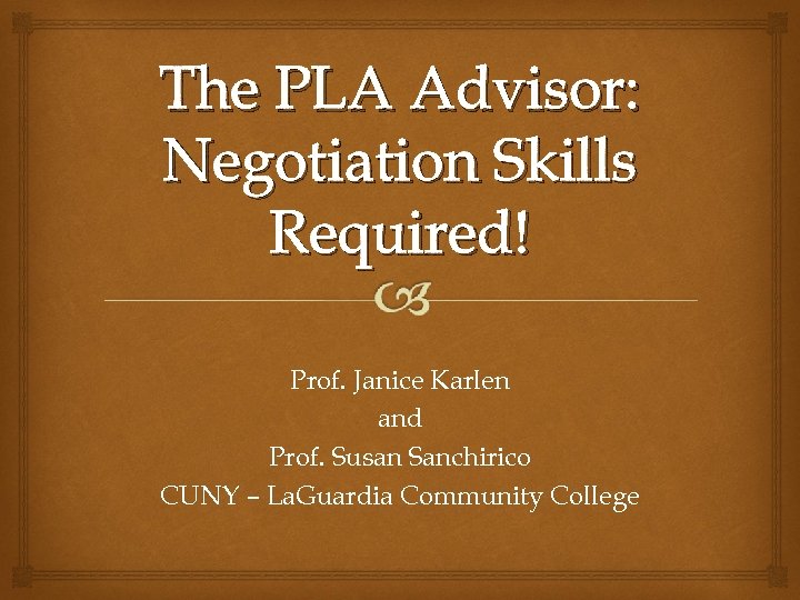 The PLA Advisor: Negotiation Skills Required! Prof. Janice Karlen and Prof. Susan Sanchirico CUNY