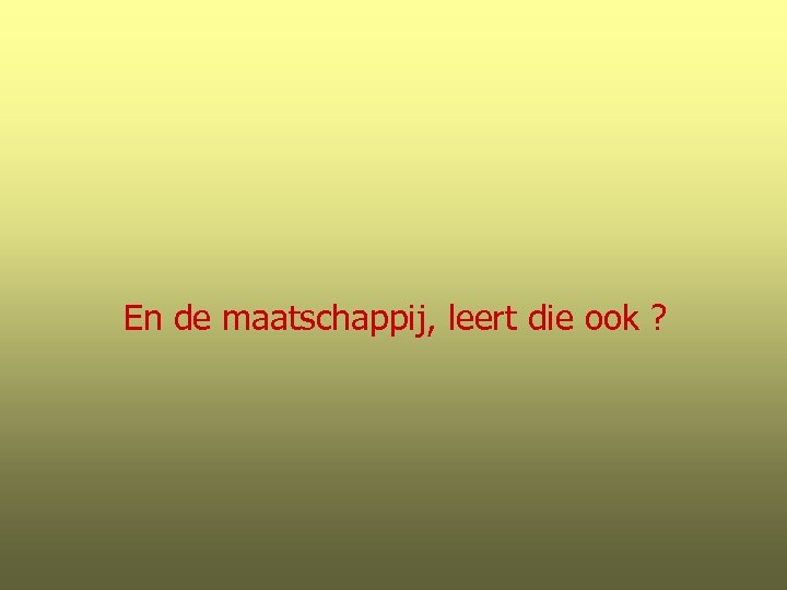 En de maatschappij, leert die ook ? 