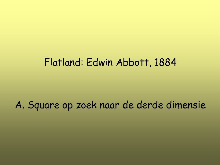 Flatland: Edwin Abbott, 1884 A. Square op zoek naar de derde dimensie 