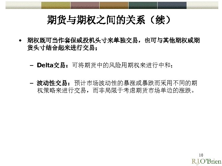 期货与期权之间的关系（续） • 期权既可当作套保或投机头寸来单独交易，也可与其他期权或期 货头寸结合起来进行交易； – Delta交易：可将期货中的风险用期权来进行中和； – 波动性交易：预计市场波动性的暴涨或暴跌而采用不同的期 权策略来进行交易，而非局限于考虑期货市场单边的涨跌。 10 