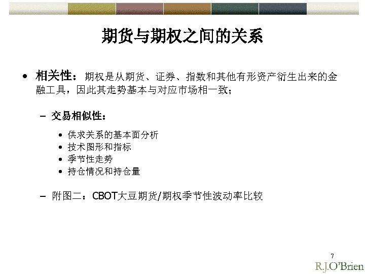 期货与期权之间的关系 • 相关性：期权是从期货、证券、指数和其他有形资产衍生出来的金 融 具，因此其走势基本与对应市场相一致； – 交易相似性： • • 供求关系的基本面分析 技术图形和指标 季节性走势 持仓情况和持仓量 –