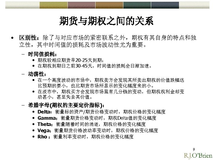 期货与期权之间的关系 • 区别性：除了与对应市场的紧密联系之外，期权有其自身的特点和独 立性，其中时间值的损耗及市场波动性尤为重要。 – 时间值损耗： • 期权较相应期货早 20 -25天到期； • 在期权到期日之前30 -45天，时间值的损耗会日渐加速。 –