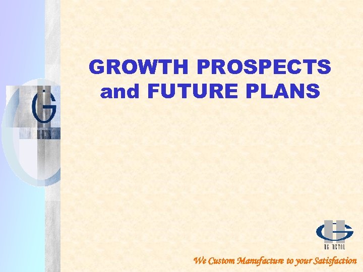 GROWTH PROSPECTS and FUTURE PLANS We Custom Manufacture to your Satisfaction 