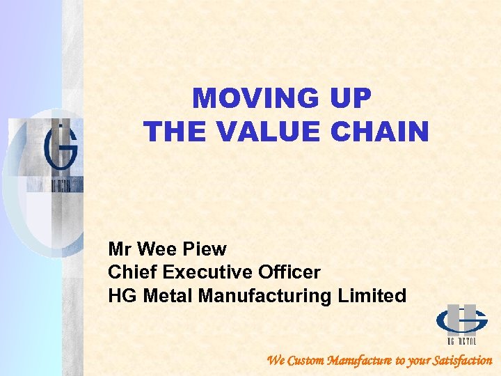 MOVING UP THE VALUE CHAIN Mr Wee Piew Chief Executive Officer HG Metal Manufacturing