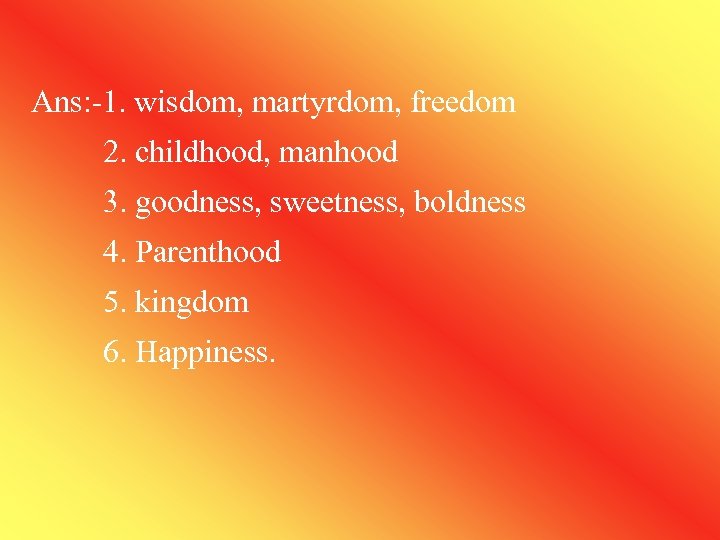 Ans: -1. wisdom, martyrdom, freedom 2. childhood, manhood 3. goodness, sweetness, boldness 4. Parenthood