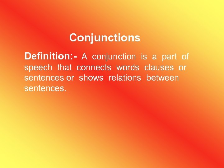 Conjunctions Definition: - A conjunction is a part of speech that connects words clauses