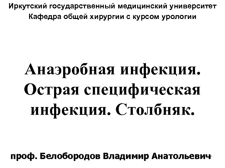 Иркутский государственный медицинский университет Кафедра общей хирургии с курсом урологии Анаэробная инфекция. Острая специфическая