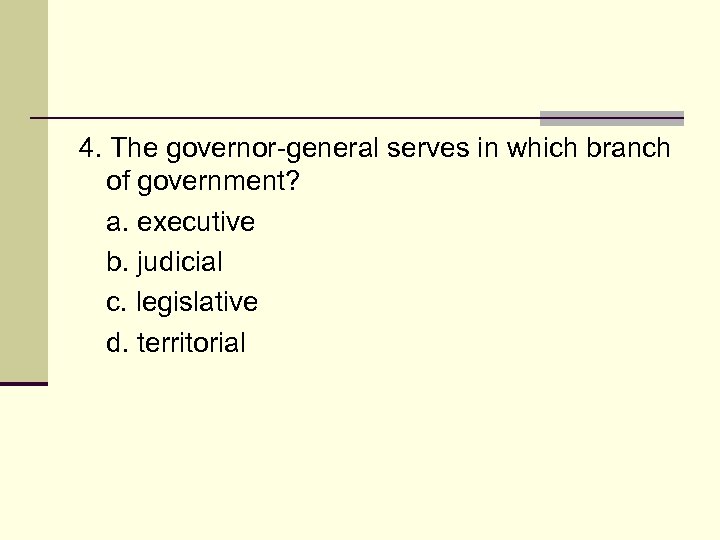 4. The governor-general serves in which branch of government? a. executive b. judicial c.