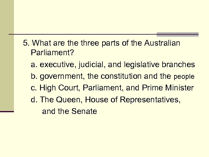 5. What are three parts of the Australian Parliament? a. executive, judicial, and legislative