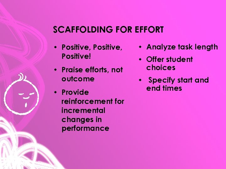 SCAFFOLDING FOR EFFORT • Positive, Positive! • Praise efforts, not outcome • Provide reinforcement