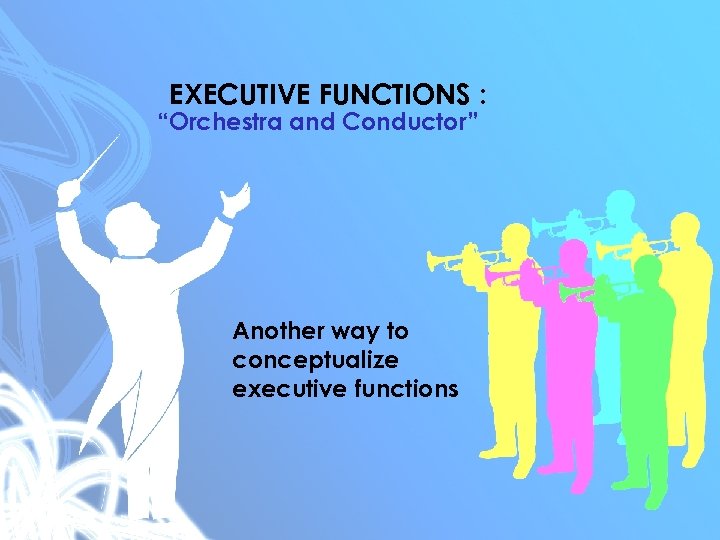 EXECUTIVE FUNCTIONS : “Orchestra and Conductor” Another way to conceptualize executive functions 