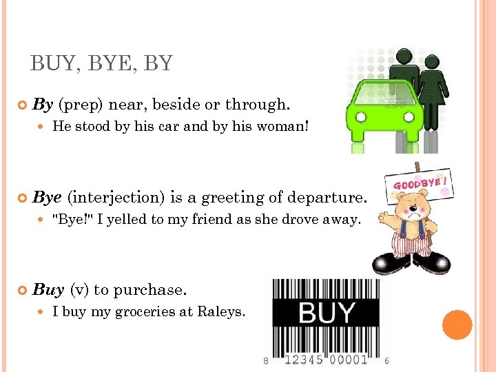 BUY, BYE, BY By (prep) near, beside or through. Bye (interjection) is a greeting