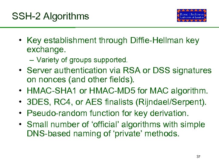 SSH-2 Algorithms • Key establishment through Diffie-Hellman key exchange. – Variety of groups supported.