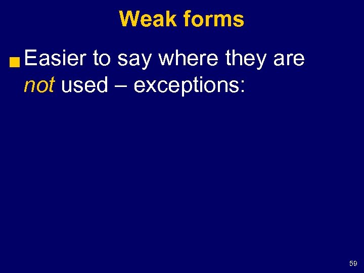 Weak forms g Easier to say where they are not used – exceptions: 59