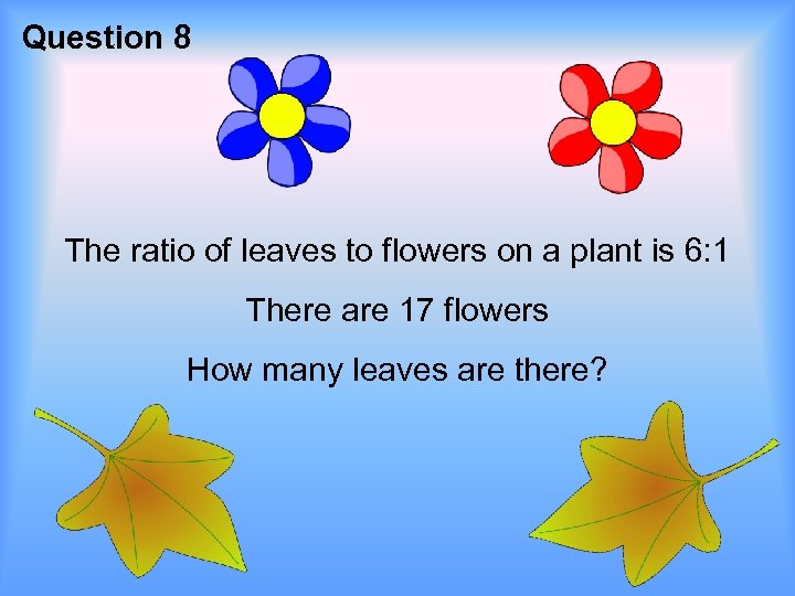 Question 8 The ratio of leaves to flowers on a plant is 6: 1