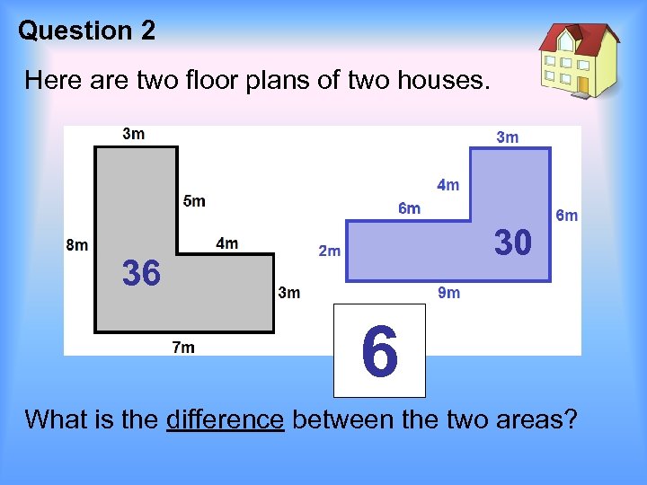 Question 2 Here are two floor plans of two houses. 30 36 6 What