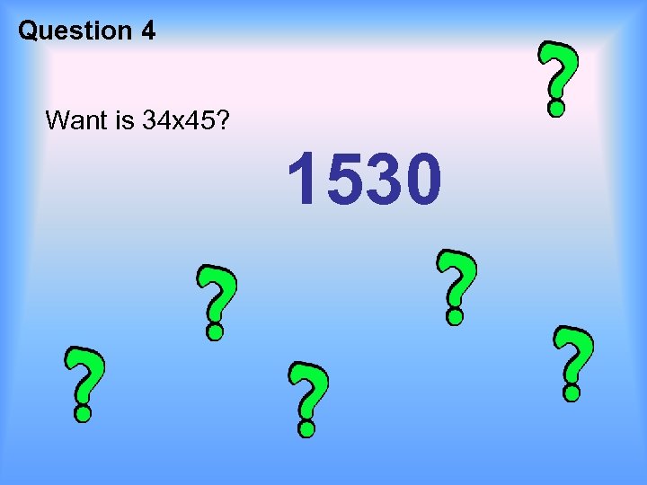 Question 4 Want is 34 x 45? 1530 