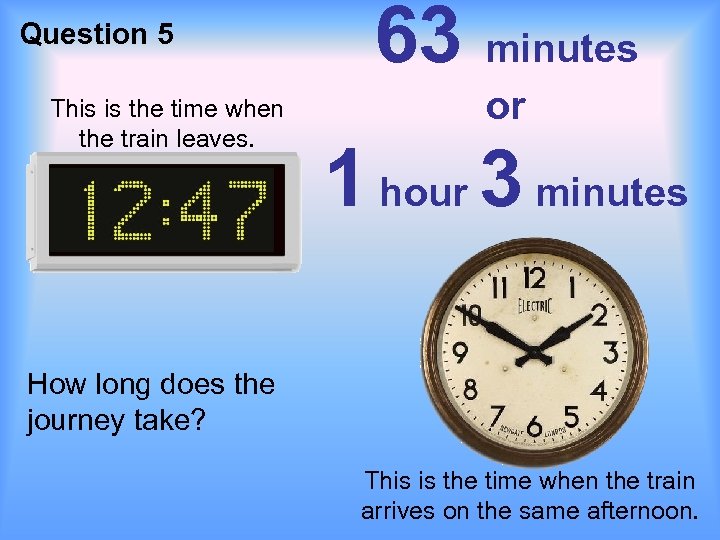 Question 5 This is the time when the train leaves. 63 minutes or 1