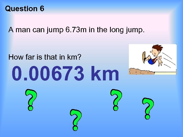 Question 6 A man can jump 6. 73 m in the long jump. How