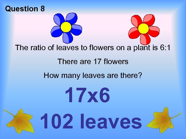 Question 8 The ratio of leaves to flowers on a plant is 6: 1