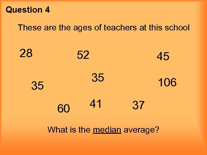Question 4 These are the ages of teachers at this school 28 52 45