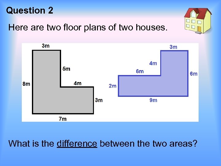Question 2 Here are two floor plans of two houses. What is the difference