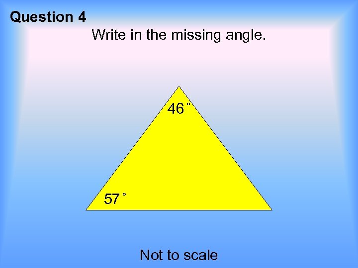 Question 4 Write in the missing angle. 46 57 Not to scale 