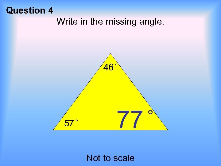 Question 4 Write in the missing angle. 46 57 77 Not to scale 