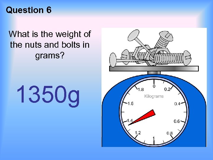 Question 6 What is the weight of the nuts and bolts in grams? 1350